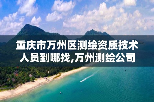 重庆市万州区测绘资质技术人员到哪找,万州测绘公司招聘。