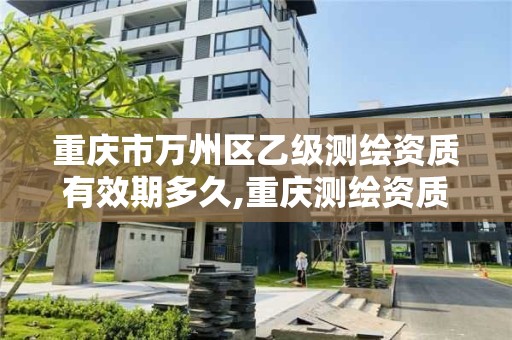 重庆市万州区乙级测绘资质有效期多久,重庆测绘资质乙级申报条件。