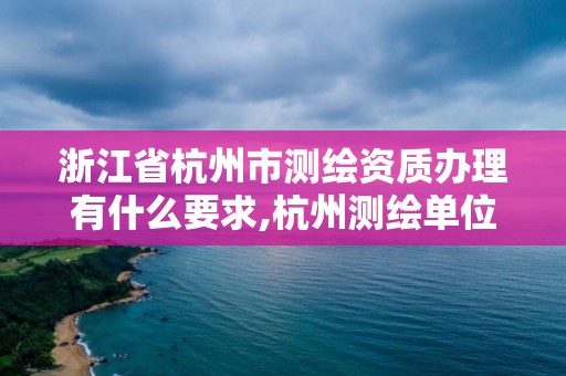 浙江省杭州市测绘资质办理有什么要求,杭州测绘单位。