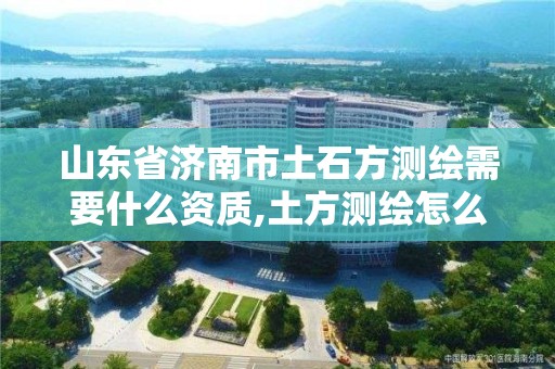 山东省济南市土石方测绘需要什么资质,土方测绘怎么收费。