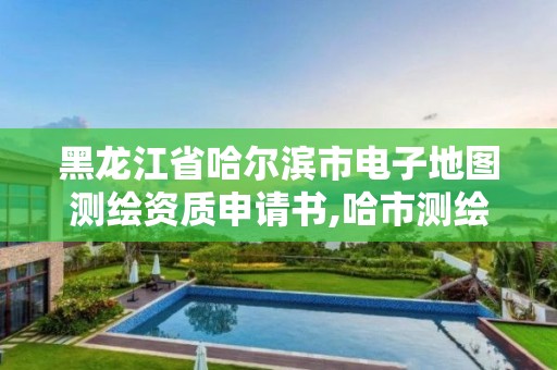 黑龙江省哈尔滨市电子地图测绘资质申请书,哈市测绘局在哪里。