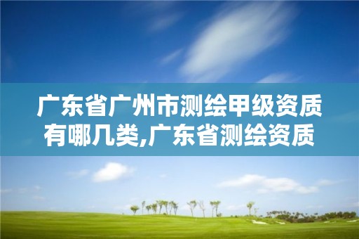 广东省广州市测绘甲级资质有哪几类,广东省测绘资质单位名单。