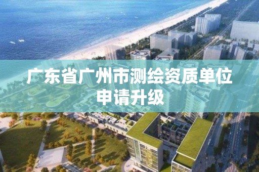 广东省广州市测绘资质单位申请升级