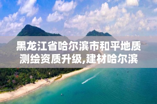 黑龙江省哈尔滨市和平地质测绘资质升级,建材哈尔滨地质工程勘察院有限公司。