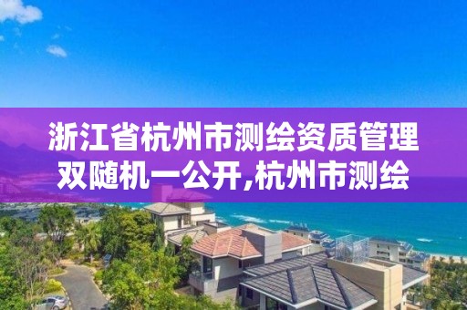 浙江省杭州市测绘资质管理双随机一公开,杭州市测绘与地理信息局。