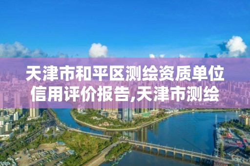 天津市和平区测绘资质单位信用评价报告,天津市测绘院电话。