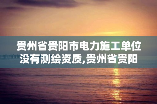 贵州省贵阳市电力施工单位没有测绘资质,贵州省贵阳市电力施工单位没有测绘资质吗。