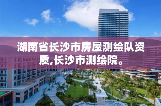 湖南省长沙市房屋测绘队资质,长沙市测绘院。