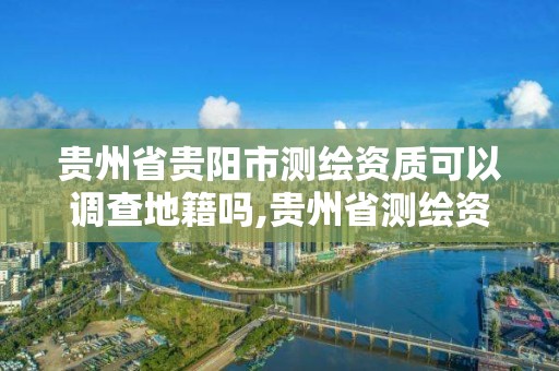 贵州省贵阳市测绘资质可以调查地籍吗,贵州省测绘资质管理条例。