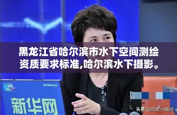 黑龙江省哈尔滨市水下空间测绘资质要求标准,哈尔滨水下摄影。 黑龙江省哈尔滨市水下空间测绘资质要求标准,哈尔滨水下摄影。