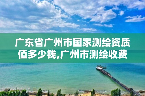 广东省广州市国家测绘资质值多少钱,广州市测绘收费标准。