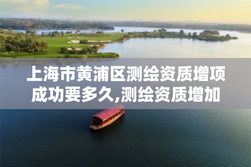 上海市黄浦区测绘资质增项成功要多久,测绘资质增加项目怎么申请。