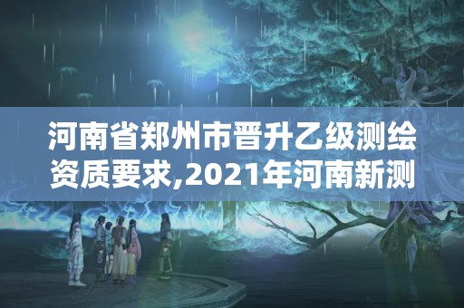 河南省郑州市晋升乙级测绘资质要求,2021年河南新测绘资质办理。