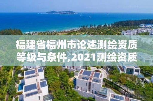 福建省福州市论述测绘资质等级与条件,2021测绘资质要求。