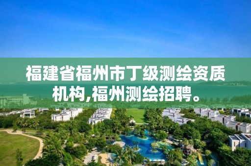 福建省福州市丁级测绘资质机构,福州测绘招聘。