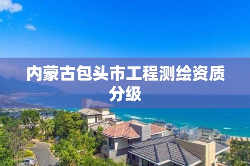 内蒙古包头市工程测绘资质分级