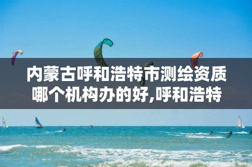 内蒙古呼和浩特市测绘资质哪个机构办的好,呼和浩特市工程测量招聘信息。