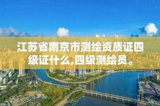 江苏省南京市测绘资质证四级证什么,四级测绘员。