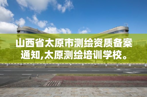 山西省太原市测绘资质备案通知,太原测绘培训学校。