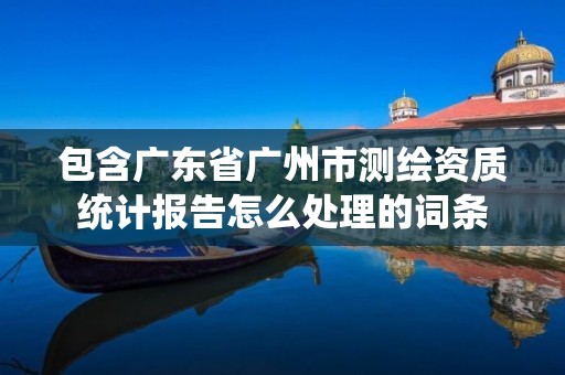 包含广东省广州市测绘资质统计报告怎么处理的词条