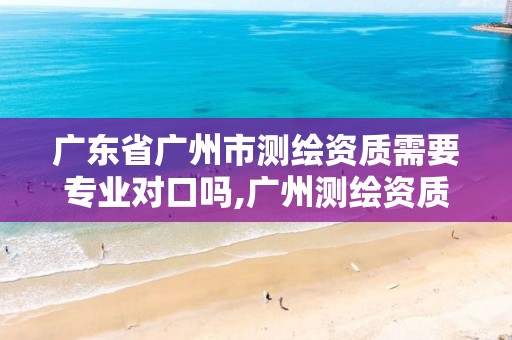 广东省广州市测绘资质需要专业对口吗,广州测绘资质代办。