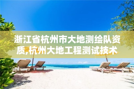 浙江省杭州市大地测绘队资质,杭州大地工程测试技术有限公司招聘。