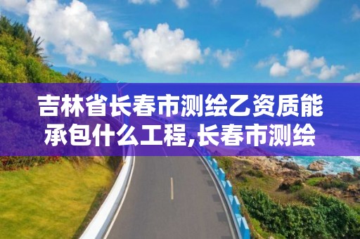 吉林省长春市测绘乙资质能承包什么工程,长春市测绘公司招聘。