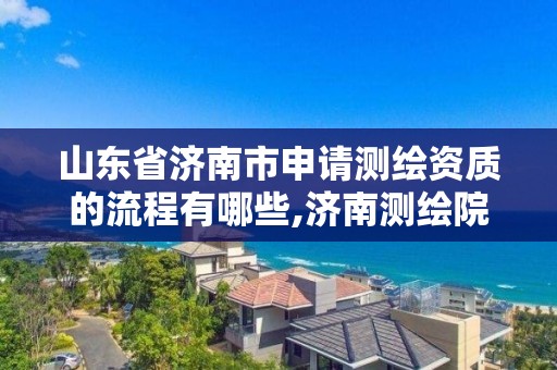 山东省济南市申请测绘资质的流程有哪些,济南测绘院地址。