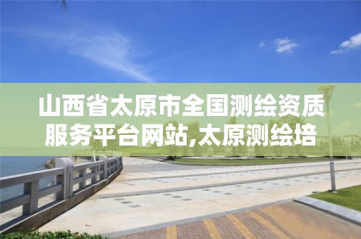 山西省太原市全国测绘资质服务平台网站,太原测绘培训学校。