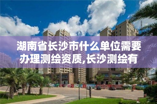 湖南省长沙市什么单位需要办理测绘资质,长沙测绘有限公司联系电话。