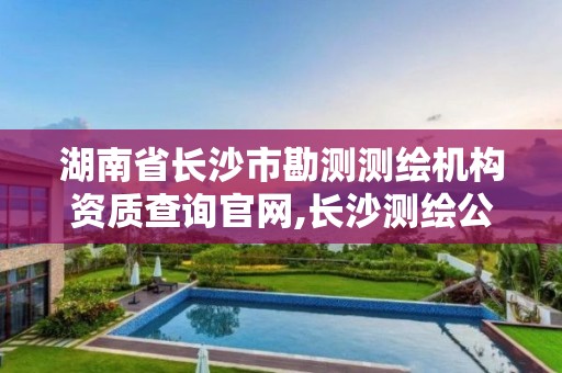 湖南省长沙市勘测测绘机构资质查询官网,长沙测绘公司资质有哪家。