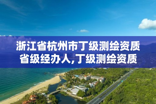 浙江省杭州市丁级测绘资质省级经办人,丁级测绘资质申请人员条件。