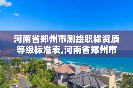 河南省郑州市测绘职称资质等级标准表,河南省郑州市测绘学校。