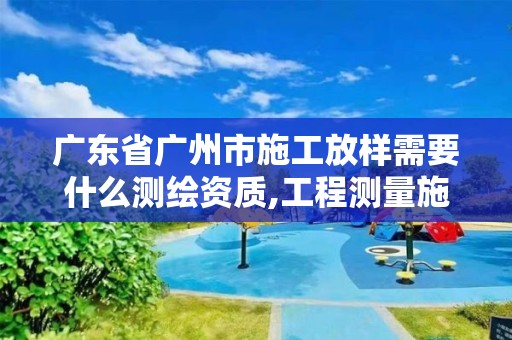 广东省广州市施工放样需要什么测绘资质,工程测量施工放样。