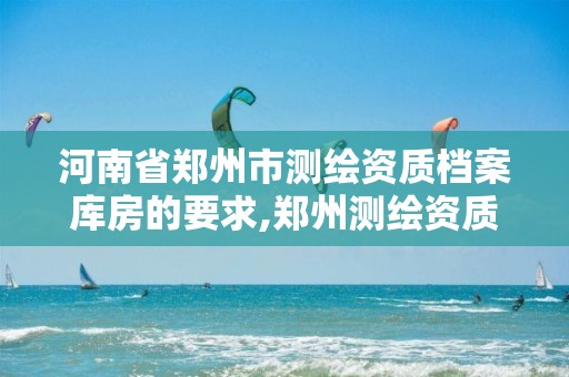 河南省郑州市测绘资质档案库房的要求,郑州测绘资质代办。