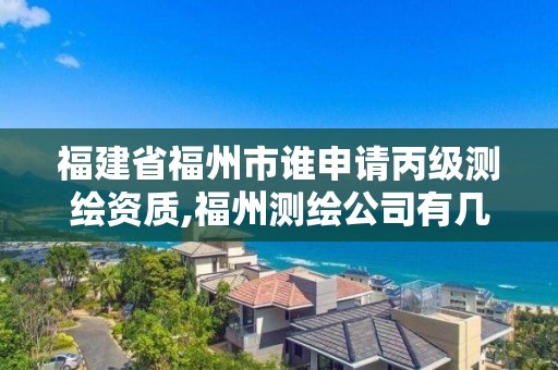 福建省福州市谁申请丙级测绘资质,福州测绘公司有几家。