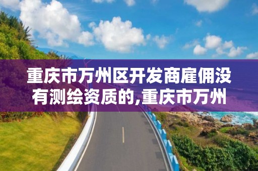 重庆市万州区开发商雇佣没有测绘资质的,重庆市万州区开发商雇佣没有测绘资质的人员。