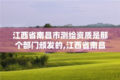 江西省南昌市测绘资质是那个部门颁发的,江西省南昌市测绘资质是那个部门颁发的。