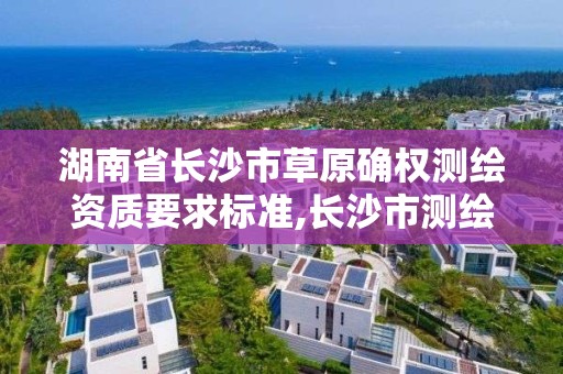 湖南省长沙市草原确权测绘资质要求标准,长沙市测绘资质单位名单。