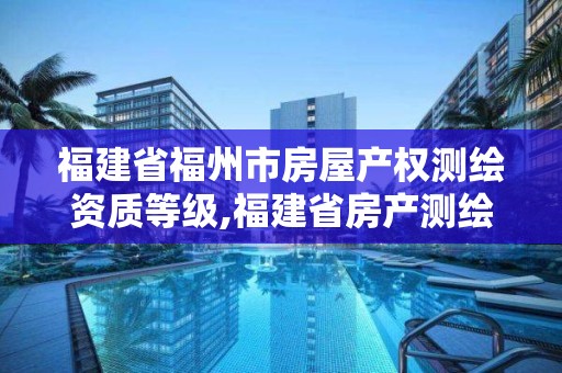 福建省福州市房屋产权测绘资质等级,福建省房产测绘收费标准2019。