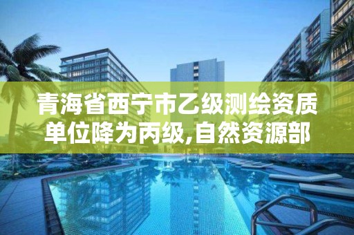 青海省西宁市乙级测绘资质单位降为丙级,自然资源部关于延长乙级测绘资质证书有效期的公告。