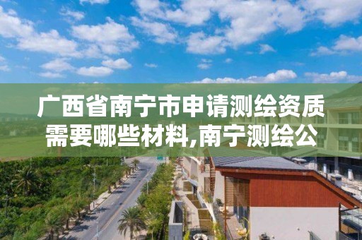 广西省南宁市申请测绘资质需要哪些材料,南宁测绘公司怎么收费标准。