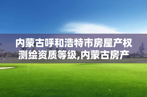 内蒙古呼和浩特市房屋产权测绘资质等级,内蒙古房产测绘收费标准依据。