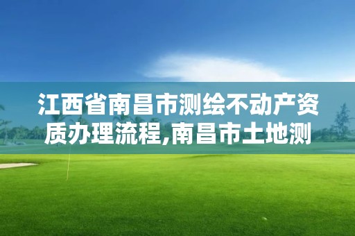 江西省南昌市测绘不动产资质办理流程,南昌市土地测绘工程公司。