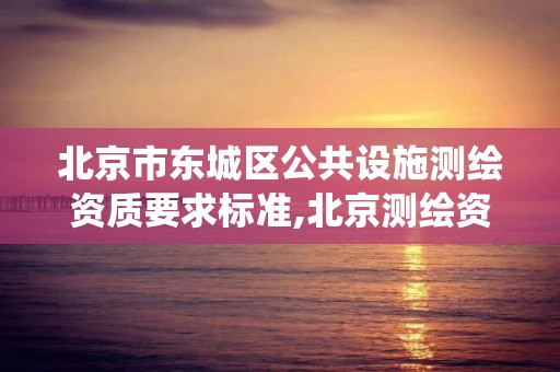 北京市东城区公共设施测绘资质要求标准,北京测绘资质查询系统。