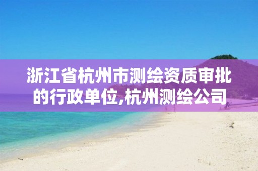 浙江省杭州市测绘资质审批的行政单位,杭州测绘公司有哪几家。