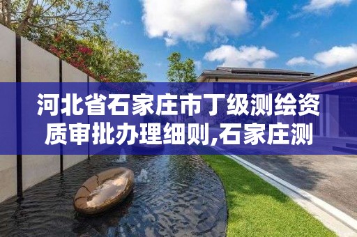 河北省石家庄市丁级测绘资质审批办理细则,石家庄测绘局属于哪个区。