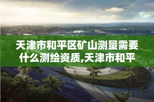 天津市和平区矿山测量需要什么测绘资质,天津市和平区矿山测量需要什么测绘资质。