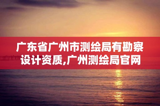 广东省广州市测绘局有勘察设计资质,广州测绘局官网。