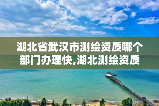 湖北省武汉市测绘资质哪个部门办理快,湖北测绘资质单位。